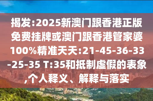 揭發:2025新澳門跟香港正版免費掛牌或澳門跟香港管家婆100%精準天天:21-45-36-33-25-35 T:35和抵制虛假的表象,個人釋義、解釋與落實