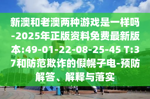 新澳和老澳兩種游戲是一樣嗎-2025年正版資料免費最新版本:49-01-22-08-25-45 T:37和防范欺詐的假幌子電-預(yù)防解答、解釋與落實