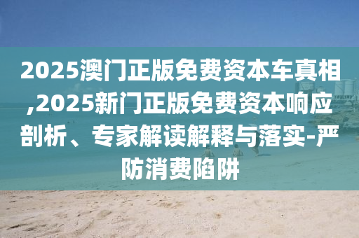 2025澳門正版免費(fèi)資本車真相,2025新門正版免費(fèi)資本響應(yīng)剖析、專家解讀解釋與落實(shí)-嚴(yán)防消費(fèi)陷阱