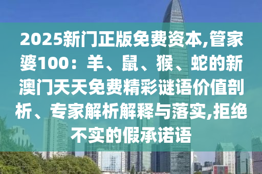 2025新門正版免費(fèi)資本,管家婆100：羊、鼠、猴、蛇的新澳門天天免費(fèi)精彩謎語價值剖析、專家解析解釋與落實(shí),拒絕不實(shí)的假承諾語