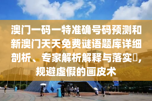 澳門一碼一特準確號碼預(yù)測和新澳門天天免費謎語題庫詳細剖析、專家解析解釋與落實?,規(guī)避虛假的畫皮術(shù)