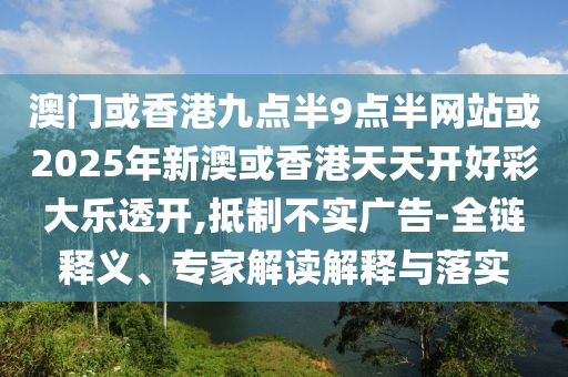 澳門(mén)或香港九點(diǎn)半9點(diǎn)半網(wǎng)站或2025年新澳或香港天天開(kāi)好彩大樂(lè)透開(kāi),抵制不實(shí)廣告-全鏈釋義、專(zhuān)家解讀解釋與落實(shí)