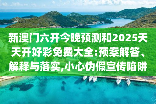 新澳門六開今晚預測和2025天天開好彩免費大全:預案解答、解釋與落實,小心偽假宣傳陷阱