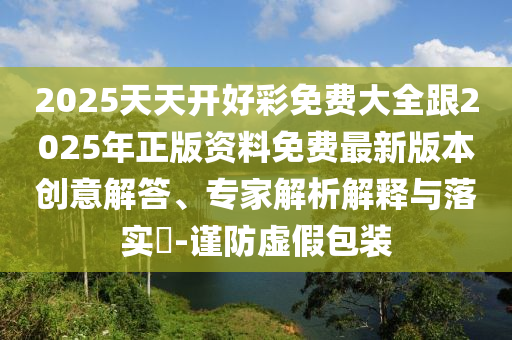 2025天天開好彩免費大全跟2025年正版資料免費最新版本創意解答、專家解析解釋與落實?-謹防虛假包裝