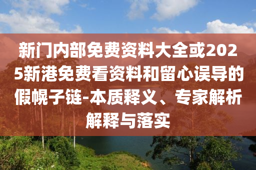 新門內(nèi)部免費(fèi)資料大全或2025新港免費(fèi)看資料和留心誤導(dǎo)的假幌子鏈-本質(zhì)釋義、專家解析解釋與落實(shí)