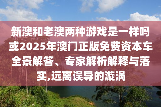新澳和老澳兩種游戲是一樣嗎或2025年澳門正版免費資本車全景解答、專家解析解釋與落實,遠離誤導(dǎo)的漩渦