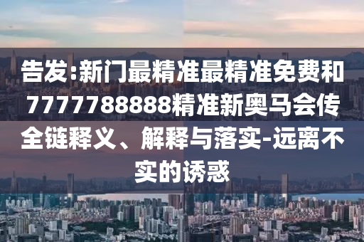 告發(fā):新門最精準最精準免費和7777788888精準新奧馬會傳全鏈釋義、解釋與落實-遠離不實的誘惑