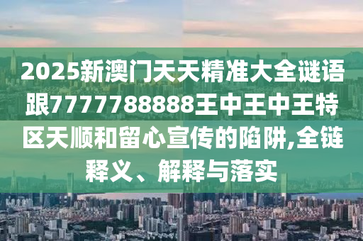 2025新澳門天天精準大全謎語跟7777788888王中王中王特區天順和留心宣傳的陷阱,全鏈釋義、解釋與落實