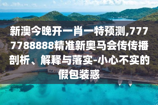 新澳今晚開一肖一特預測,7777788888精準新奧馬會傳傳播剖析、解釋與落實-小心不實的假包裝惑
