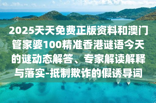 2025天天免費正版資料和澳門管家婆100精準香港謎語今天的謎動態解答、專家解讀解釋與落實-抵制欺詐的假誘導詞