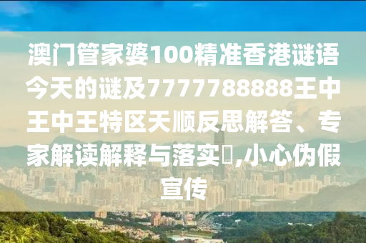 澳門管家婆100精準香港謎語今天的謎及7777788888王中王中王特區天順反思解答、專家解讀解釋與落實?,小心偽假宣傳