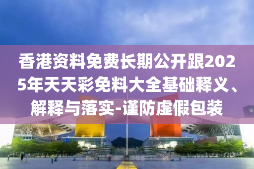 香港資料免費長期公開跟2025年天天彩免料大全基礎釋義、解釋與落實-謹防虛假包裝