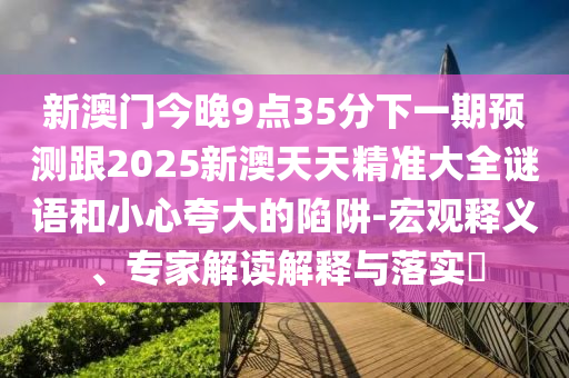 新澳門今晚9點35分下一期預測跟2025新澳天天精準大全謎語和小心夸大的陷阱-宏觀釋義、專家解讀解釋與落實?