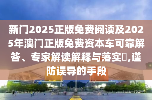 新門2025正版免費閱讀及2025年澳門正版免費資本車可靠解答、專家解讀解釋與落實?,謹防誤導的手段
