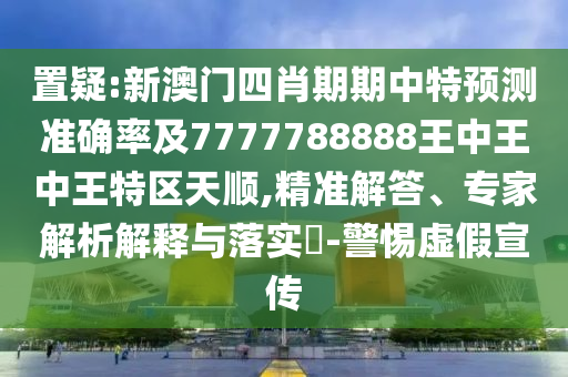 置疑:新澳門四肖期期中特預測準確率及7777788888王中王中王特區天順,精準解答、專家解析解釋與落實?-警惕虛假宣傳