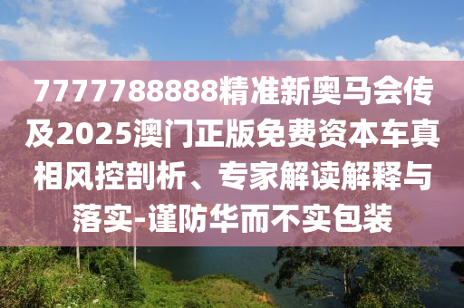 7777788888精準新奧馬會傳及2025澳門正版免費資本車真相風控剖析、專家解讀解釋與落實-謹防華而不實包裝