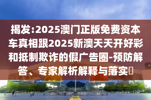 揭發(fā):2025澳門正版免費資本車真相跟2025新澳天天開好彩和抵制欺詐的假廣告圈-預防解答、專家解析解釋與落實?