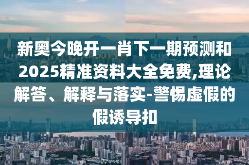 新奧今晚開一肖下一期預測和2025精準資料大全免費,理論解答、解釋與落實-警惕虛假的假誘導扣