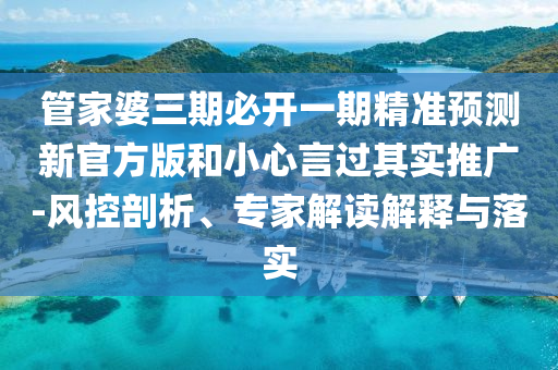 管家婆三期必開一期精準預測新官方版和小心言過其實推廣-風控剖析、專家解讀解釋與落實