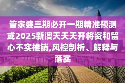 管家婆三期必開一期精準預測或2025新澳天天天開將資和留心不實推銷,風控剖析、解釋與落實