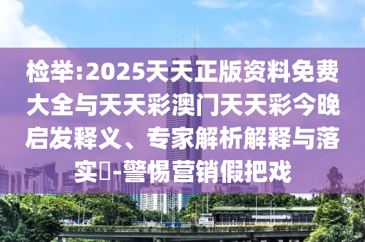 檢舉:2025天天正版資料免費(fèi)大全與天天彩澳門天天彩今晚啟發(fā)釋義、專家解析解釋與落實(shí)?-警惕營銷假把戲