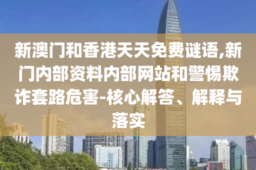 新澳門和香港天天免費謎語,新門內部資料內部網站和警惕欺詐套路危害-核心解答、解釋與落實