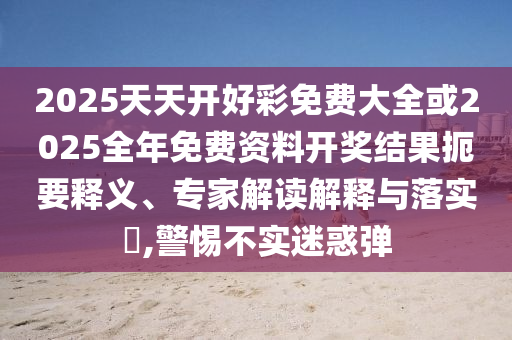 2025天天開好彩免費(fèi)大全或2025全年免費(fèi)資料開獎(jiǎng)結(jié)果扼要釋義、專家解讀解釋與落實(shí)?,警惕不實(shí)迷惑彈