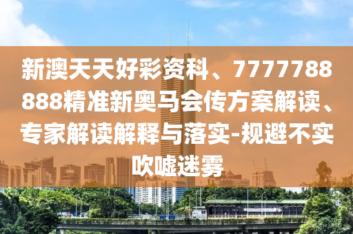 新澳天天好彩資科、7777788888精準新奧馬會傳方案解讀、專家解讀解釋與落實-規避不實吹噓迷霧