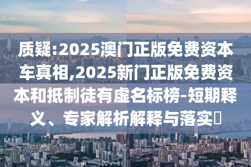 質(zhì)疑:2025澳門正版免費(fèi)資本車真相,2025新門正版免費(fèi)資本和抵制徒有虛名標(biāo)榜-短期釋義、專家解析解釋與落實(shí)?