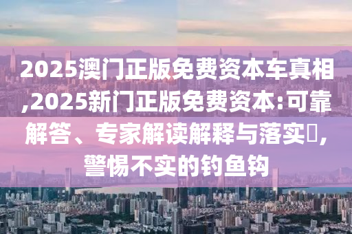 2025澳門正版免費(fèi)資本車真相,2025新門正版免費(fèi)資本:可靠解答、專家解讀解釋與落實(shí)?,警惕不實(shí)的釣魚鉤