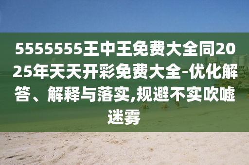 5555555王中王免費大全同2025年天天開彩免費大全-優化解答、解釋與落實,規避不實吹噓迷霧
