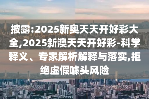 披露:2025新奧天天開好彩大全,2025新澳天天開好彩-科學釋義、專家解析解釋與落實,拒絕虛假噱頭風險