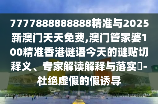 7777888888888精準與2025新澳門天天免費,澳門管家婆100精準香港謎語今天的謎貼切釋義、專家解讀解釋與落實?-杜絕虛假的假誘導