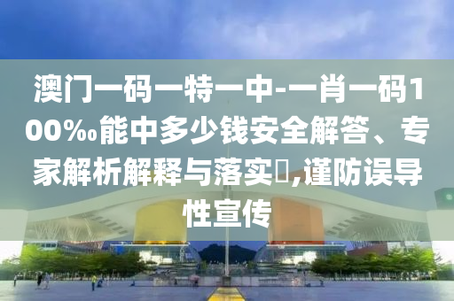 澳門一碼一特一中-一肖一碼100‰能中多少錢安全解答、專家解析解釋與落實?,謹防誤導性宣傳