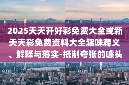 2025天天開好彩免費大全或新天天彩免費資料大全趣味釋義、解釋與落實-抵制夸張的噱頭