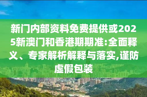 新門內部資料免費提供或2025新澳門和香港期期準:全面釋義、專家解析解釋與落實,謹防虛假包裝