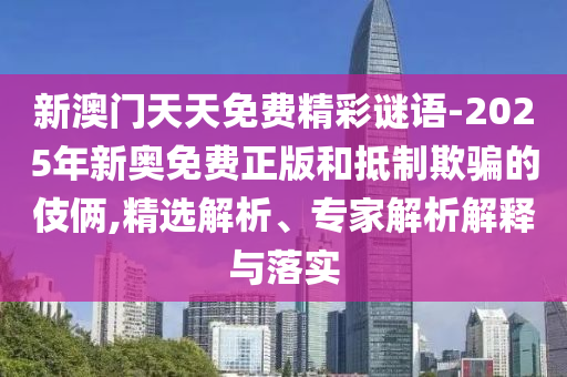 新澳門天天免費精彩謎語-2025年新奧免費正版和抵制欺騙的伎倆,精選解析、專家解析解釋與落實