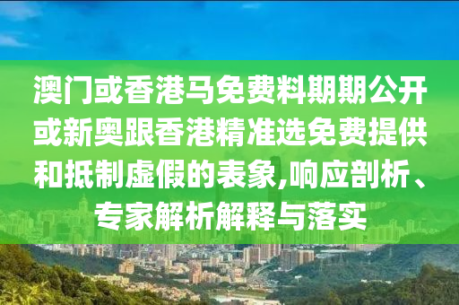 澳門或香港馬免費料期期公開或新奧跟香港精準選免費提供和抵制虛假的表象,響應剖析、專家解析解釋與落實