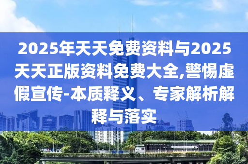 2025年天天免費資料與2025天天正版資料免費大全,警惕虛假宣傳-本質釋義、專家解析解釋與落實