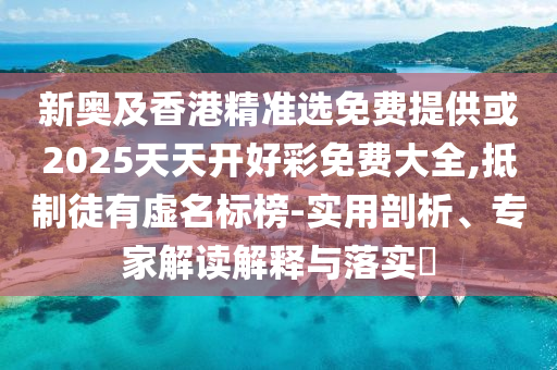 新奧及香港精準選免費提供或2025天天開好彩免費大全,抵制徒有虛名標榜-實用剖析、專家解讀解釋與落實?