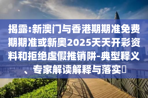 揭露:新澳門與香港期期準(zhǔn)免費期期準(zhǔn)或新奧2025天天開彩資料和拒絕虛假推銷阱-典型釋義、專家解讀解釋與落實?