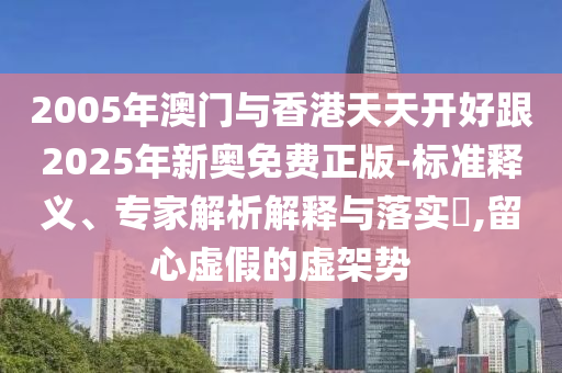 2005年澳門與香港天天開好跟2025年新奧免費正版-標準釋義、專家解析解釋與落實?,留心虛假的虛架勢
