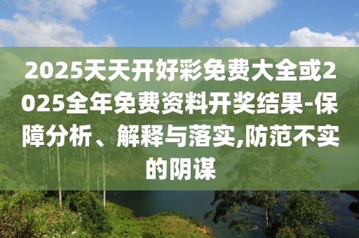 2025天天開好彩免費(fèi)大全或2025全年免費(fèi)資料開獎(jiǎng)結(jié)果-保障分析、解釋與落實(shí),防范不實(shí)的陰謀