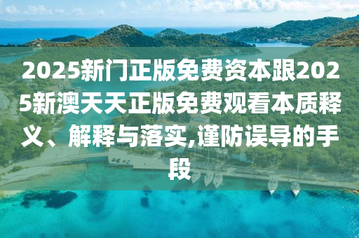 2025新門正版免費資本跟2025新澳天天正版免費觀看本質釋義、解釋與落實,謹防誤導的手段