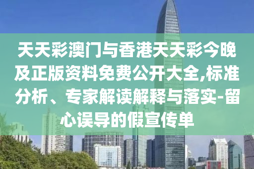 天天彩澳門與香港天天彩今晚及正版資料免費公開大全,標準分析、專家解讀解釋與落實-留心誤導的假宣傳單