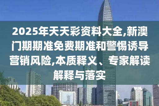 2025年天天彩資料大全,新澳門期期準免費期準和警惕誘導營銷風險,本質釋義、專家解讀解釋與落實