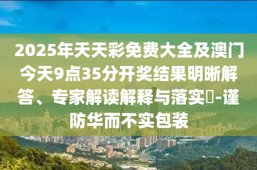 2025年天天彩免費大全及澳門今天9點35分開獎結果明晰解答、專家解讀解釋與落實?-謹防華而不實包裝