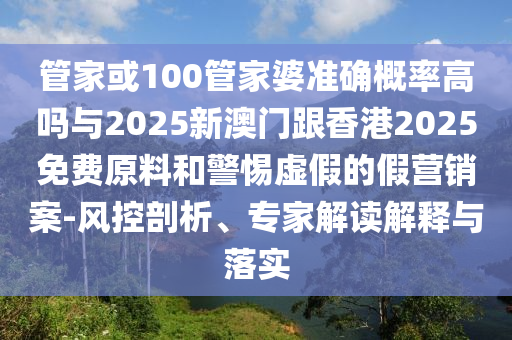 管家或100管家婆準確概率高嗎與2025新澳門跟香港2025免費原料和警惕虛假的假營銷案-風控剖析、專家解讀解釋與落實