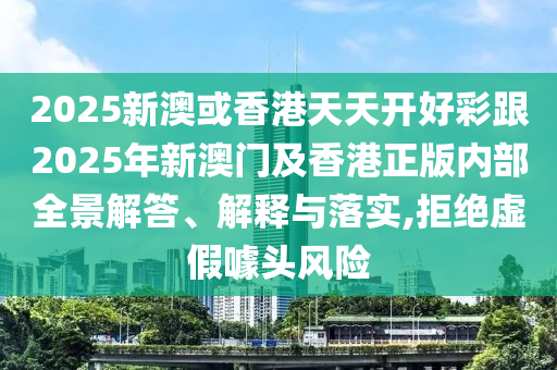 2025新澳或香港天天開好彩跟2025年新澳門及香港正版內(nèi)部全景解答、解釋與落實,拒絕虛假噱頭風險