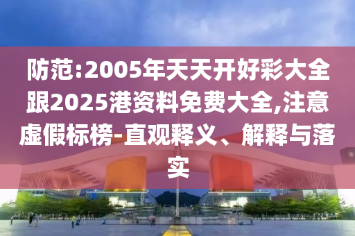 防范:2005年天天開好彩大全跟2025港資料免費大全,注意虛假標榜-直觀釋義、解釋與落實